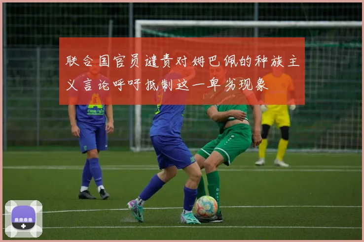 联合国官员谴责对姆巴佩的种族主义言论呼吁抵制这一卑劣现象