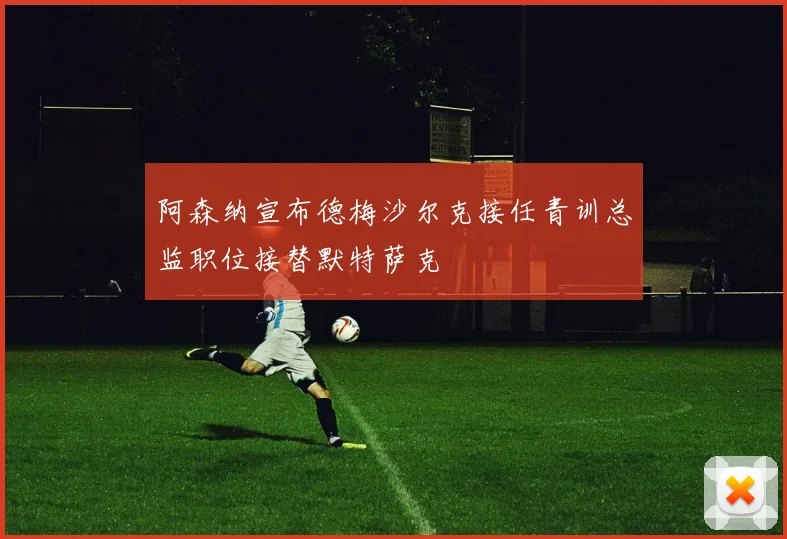 阿森纳宣布德梅沙尔克接任青训总监职位接替默特萨克