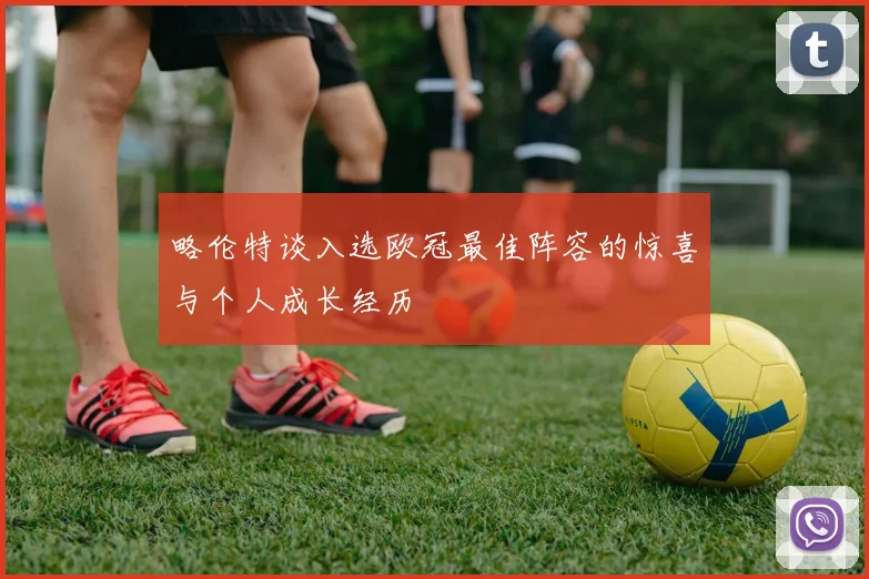 略伦特谈入选欧冠最佳阵容的惊喜与个人成长经历