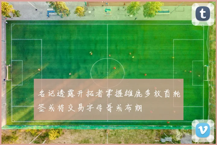名记透露开拓者掌握雄鹿多枚首轮签或将交易字母哥或布朗