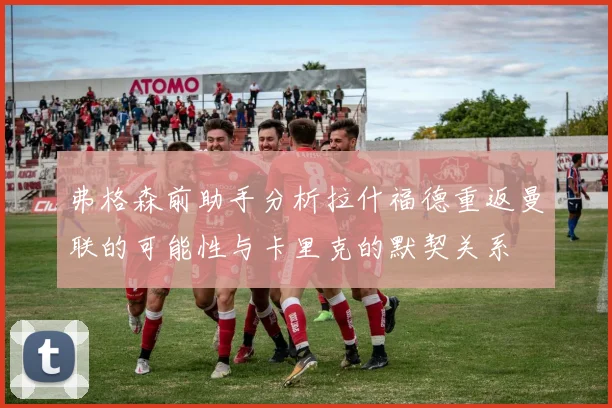 弗格森前助手分析拉什福德重返曼联的可能性与卡里克的默契关系