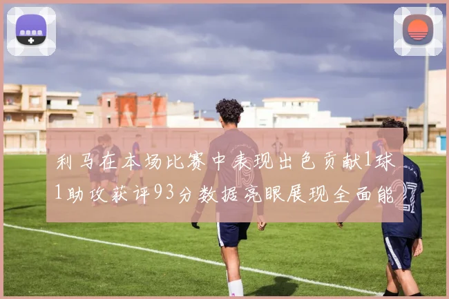 利马在本场比赛中表现出色贡献1球1助攻获评93分数据亮眼展现全面能力