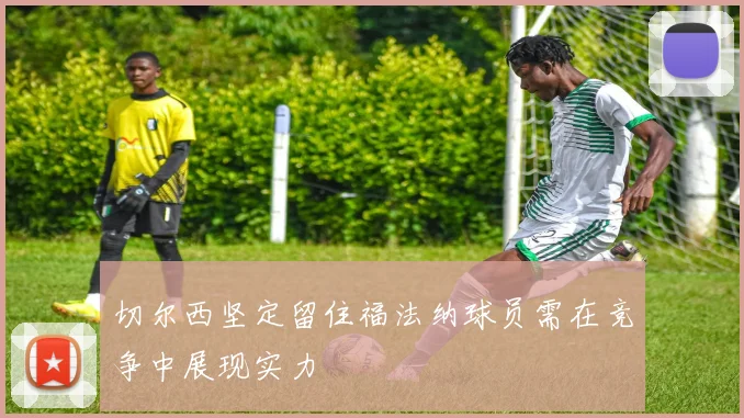 切尔西坚定留住福法纳球员需在竞争中展现实力