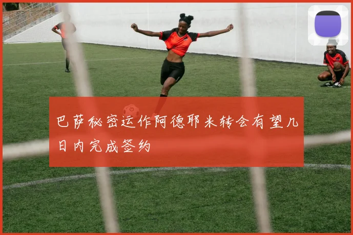 巴萨秘密运作阿德耶米转会有望几日内完成签约