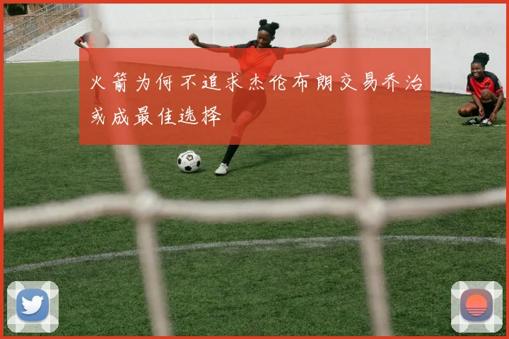 火箭为何不追求杰伦布朗交易乔治或成最佳选择