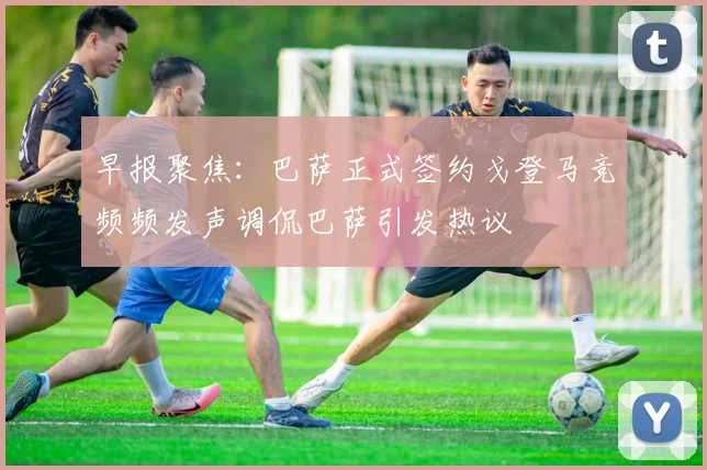 早报聚焦：巴萨正式签约戈登马竞频频发声调侃巴萨引发热议