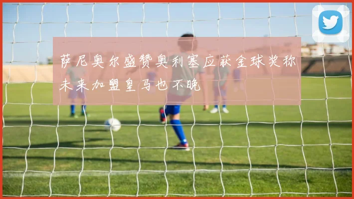 萨尼奥尔盛赞奥利塞应获金球奖称未来加盟皇马也不晚
