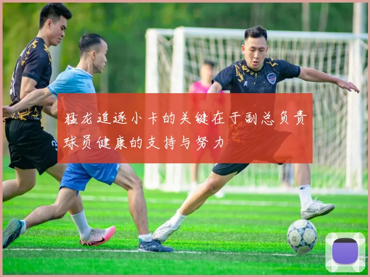 猛龙追逐小卡的关键在于副总负责球员健康的支持与努力