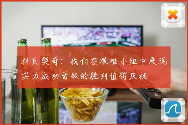 科瓦契奇：我们在艰难小组中展现实力成功晋级的胜利值得庆祝