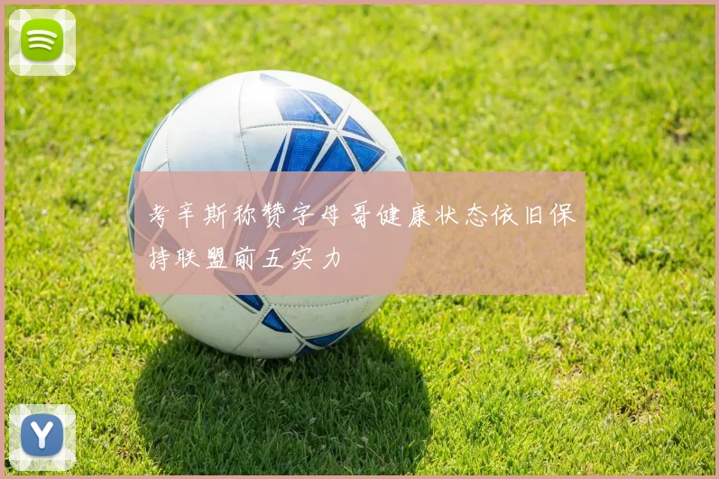 考辛斯称赞字母哥健康状态依旧保持联盟前五实力