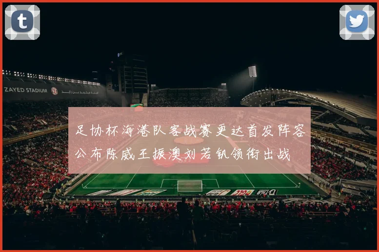 足协杯海港队客战赛更达首发阵容公布陈威王振澳刘若钒领衔出战