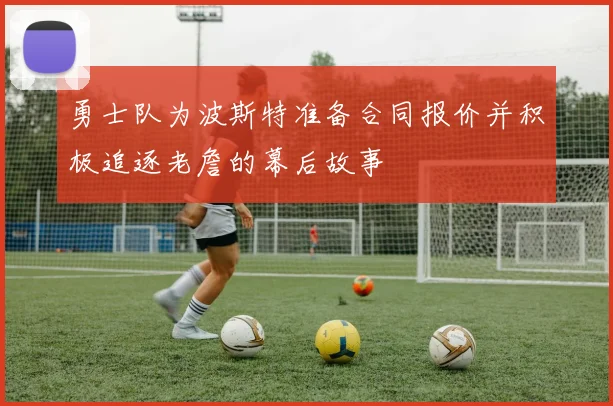勇士队为波斯特准备合同报价并积极追逐老詹的幕后故事