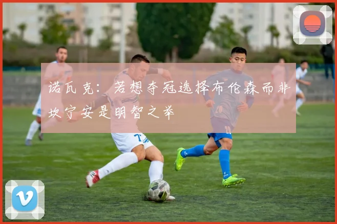 诺瓦克：若想夺冠选择布伦森而非坎宁安是明智之举