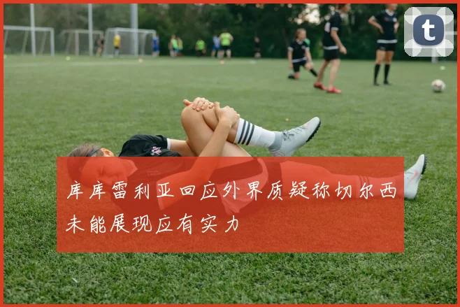 库库雷利亚回应外界质疑称切尔西未能展现应有实力