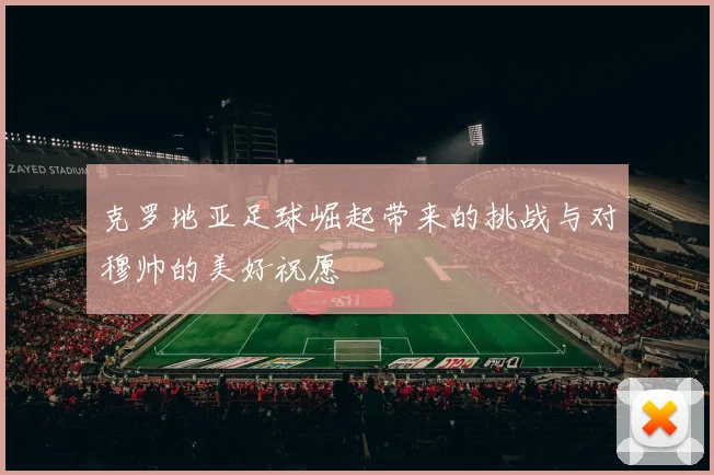 克罗地亚足球崛起带来的挑战与对穆帅的美好祝愿