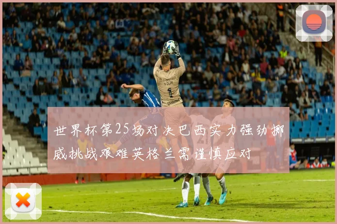 世界杯第25场对决巴西实力强劲挪威挑战艰难英格兰需谨慎应对