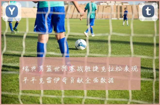 瑞典男篮世预赛战胜捷克拉松表现平平克雷伊奇贡献全面数据