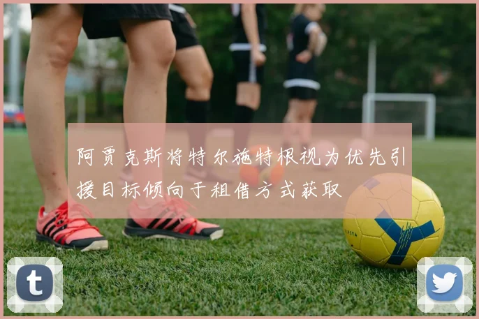 阿贾克斯将特尔施特根视为优先引援目标倾向于租借方式获取