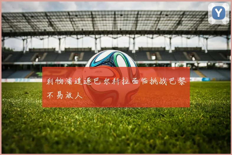 利物浦追逐巴尔科拉面临挑战巴黎不易放人