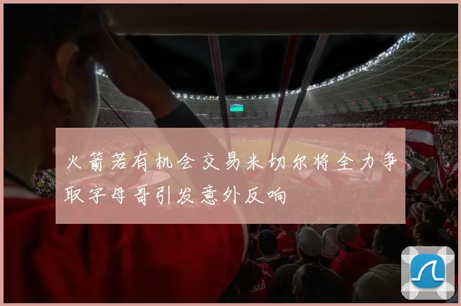 火箭若有机会交易米切尔将全力争取字母哥引发意外反响