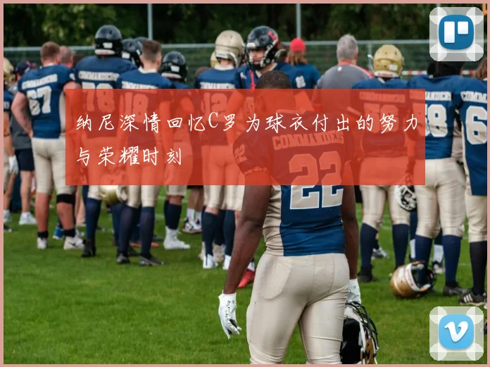 纳尼深情回忆C罗为球衣付出的努力与荣耀时刻
