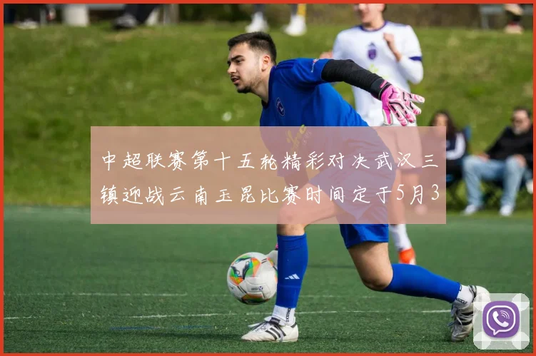 中超联赛第十五轮精彩对决武汉三镇迎战云南玉昆比赛时间定于5月31日19时35分