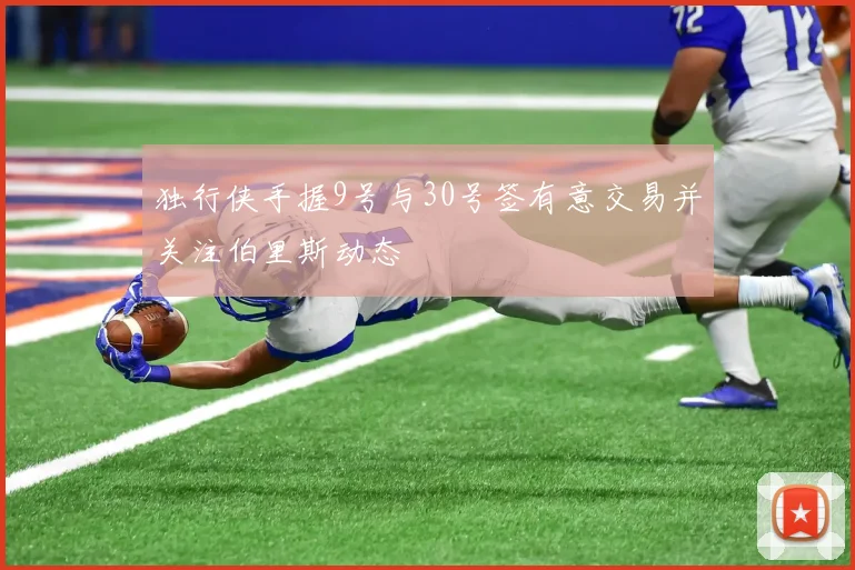 独行侠手握9号与30号签有意交易并关注伯里斯动态