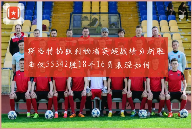 斯洛特执教利物浦英超战绩分析胜率仅55342胜18平16负表现如何