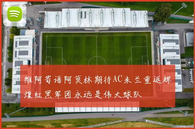 维阿寄语阿莫林期待AC米兰重返辉煌红黑军团永远是伟大球队