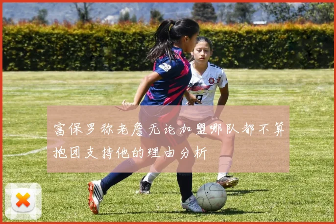 富保罗称老詹无论加盟哪队都不算抱团支持他的理由分析